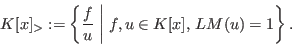 \begin{displaymath}
K[x]_> := \left\{{{f}\over{u}}\; \bigg\vert\; f, u \in K[x],
\, LM(u) =
1\right\}.
\end{displaymath}